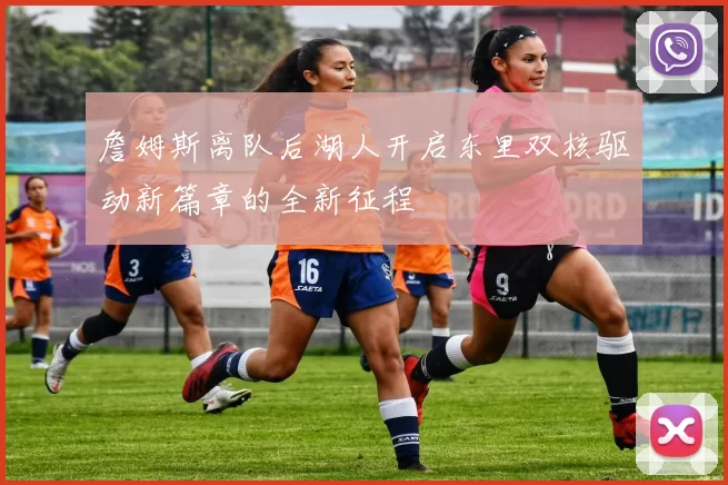 詹姆斯离队后湖人开启东里双核驱动新篇章的全新征程