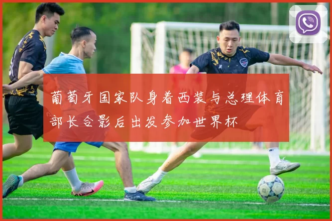 葡萄牙国家队身着西装与总理体育部长合影后出发参加世界杯