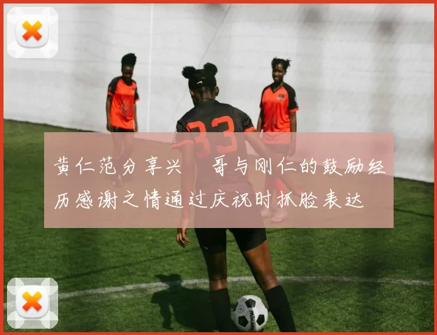 黄仁范分享兴慜哥与刚仁的鼓励经历感谢之情通过庆祝时抓脸表达