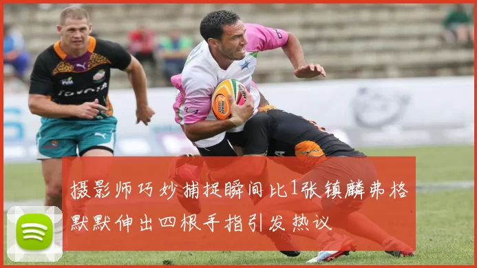 摄影师巧妙捕捉瞬间比1张镇麟弗格默默伸出四根手指引发热议