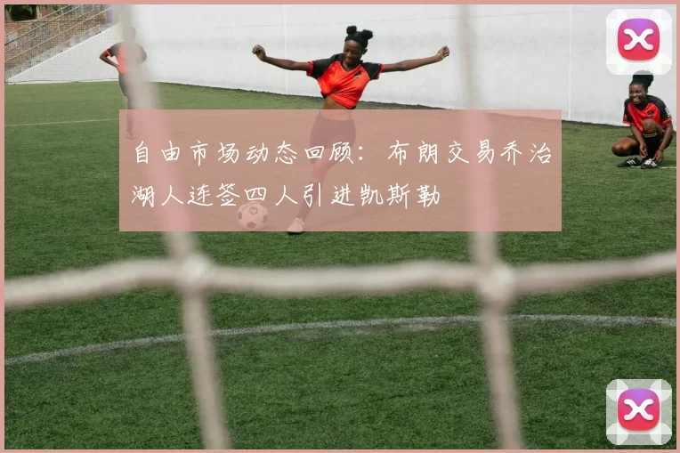 自由市场动态回顾：布朗交易乔治湖人连签四人引进凯斯勒