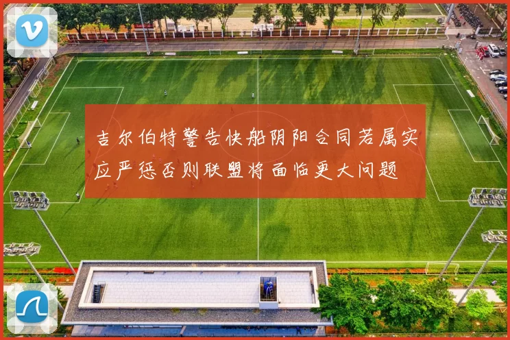吉尔伯特警告快船阴阳合同若属实应严惩否则联盟将面临更大问题