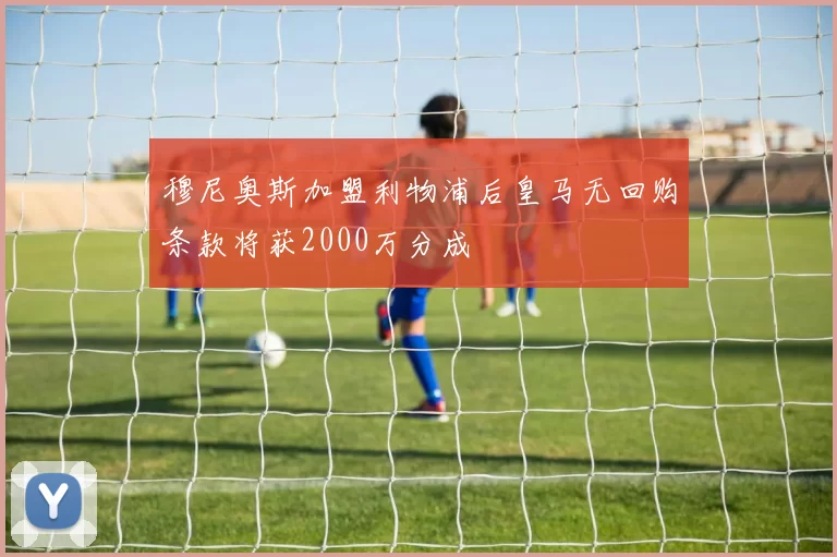 穆尼奥斯加盟利物浦后皇马无回购条款将获2000万分成