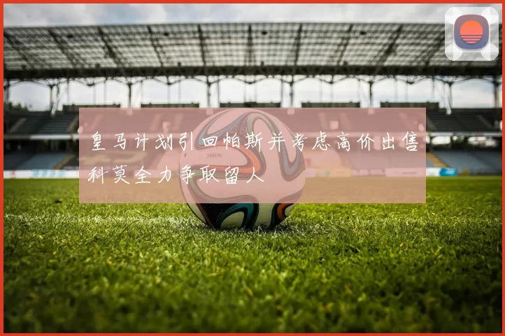 皇马计划引回帕斯并考虑高价出售科莫全力争取留人